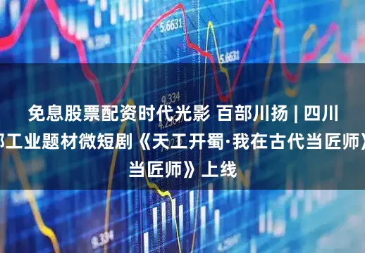 免息股票配资时代光影 百部川扬 | 四川省首部工业题材微短剧《天工开蜀·我在古代当匠师》上线