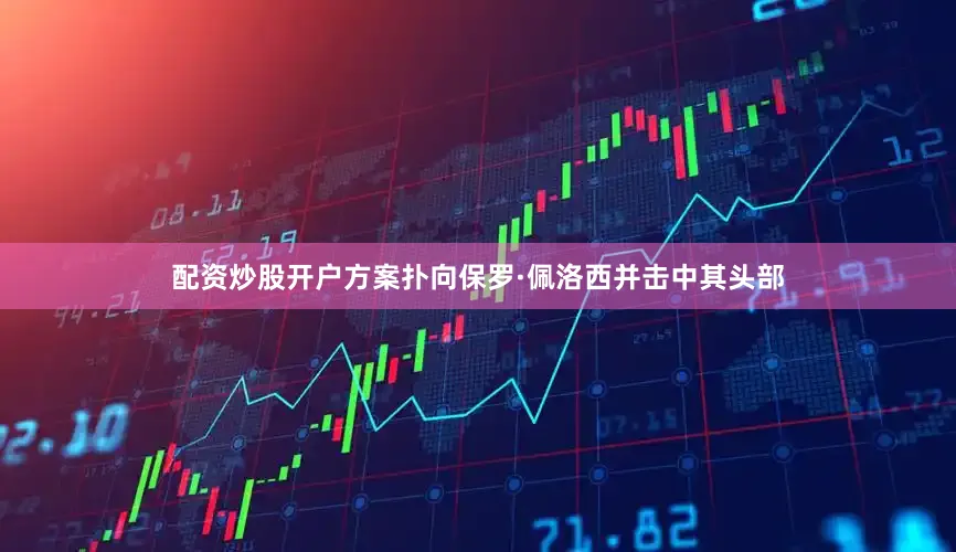 配资炒股开户方案扑向保罗·佩洛西并击中其头部