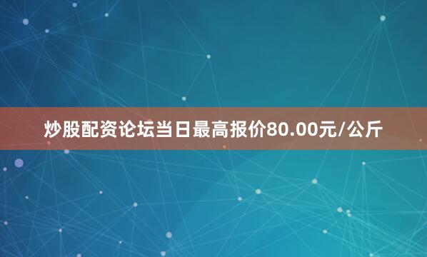 炒股配资论坛当日最高报价80.00元/公斤