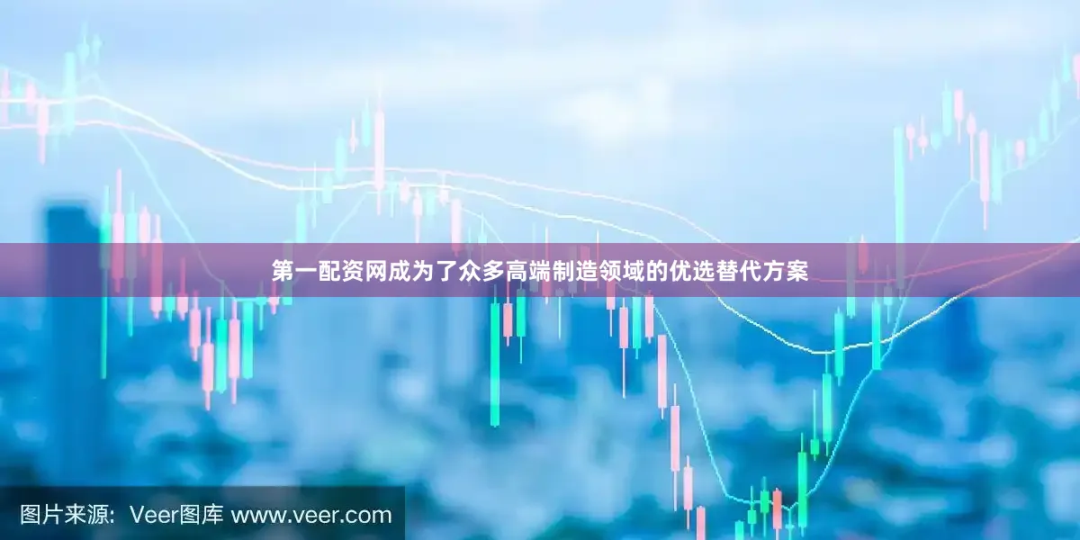 第一配资网成为了众多高端制造领域的优选替代方案