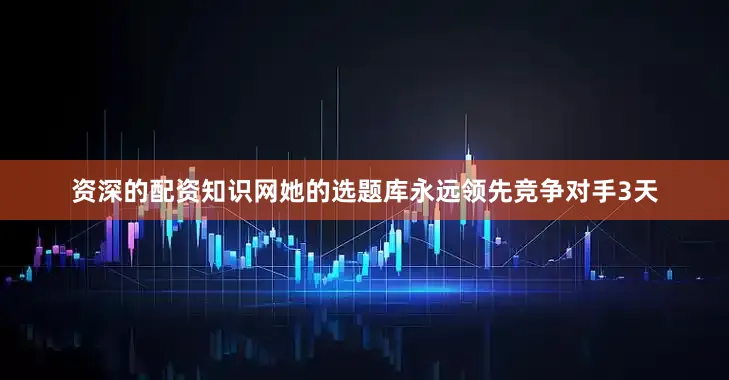 资深的配资知识网她的选题库永远领先竞争对手3天