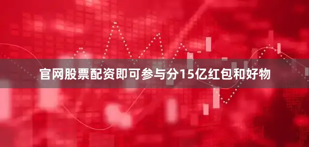官网股票配资即可参与分15亿红包和好物