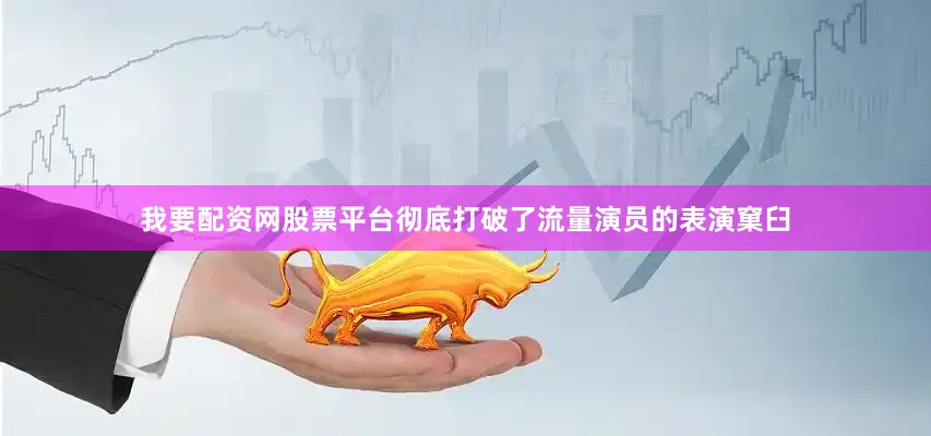 我要配资网股票平台彻底打破了流量演员的表演窠臼