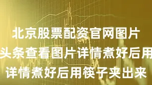 北京股票配资官网图片打开今日头条查看图片详情煮好后用筷子夹出来