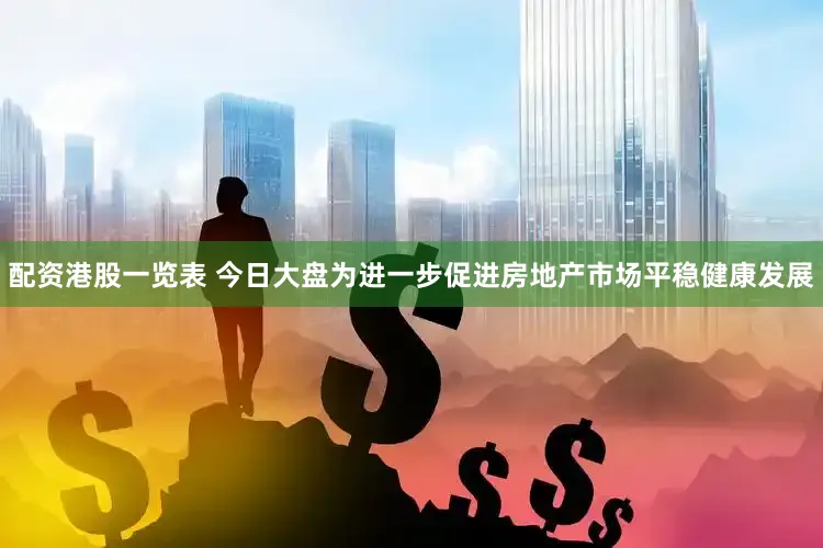 配资港股一览表 今日大盘为进一步促进房地产市场平稳健康发展