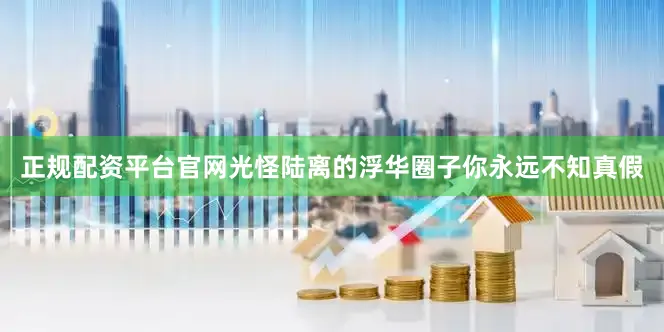 正规配资平台官网光怪陆离的浮华圈子你永远不知真假