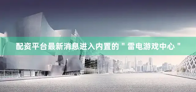 配资平台最新消息进入内置的＂雷电游戏中心＂