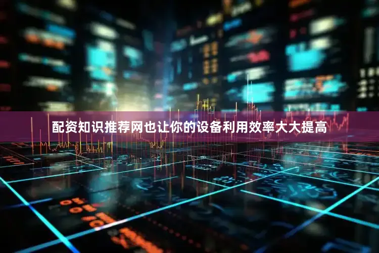 配资知识推荐网也让你的设备利用效率大大提高