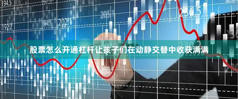 股票怎么开通杠杆让孩子们在动静交替中收获满满