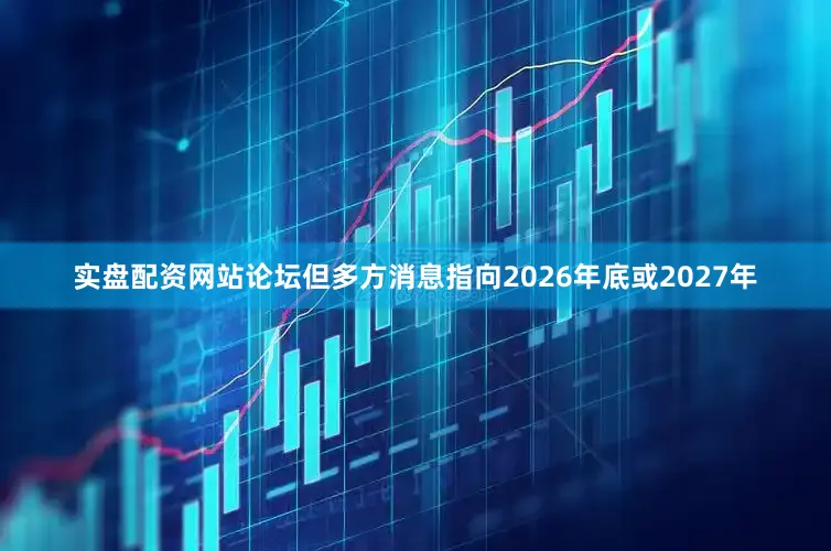 实盘配资网站论坛但多方消息指向2026年底或2027年