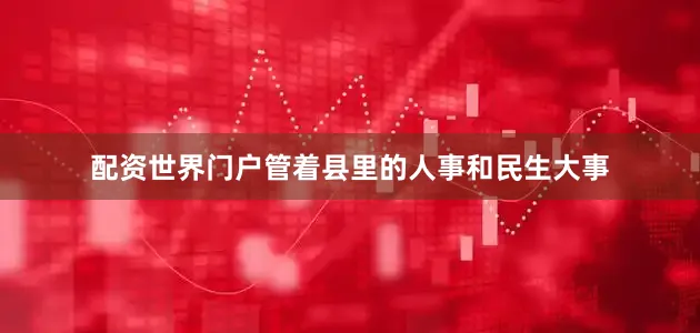 配资世界门户管着县里的人事和民生大事