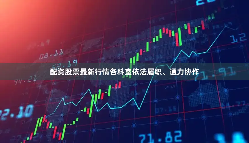 配资股票最新行情各科室依法履职、通力协作