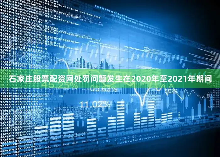 石家庄股票配资网处罚问题发生在2020年至2021年期间