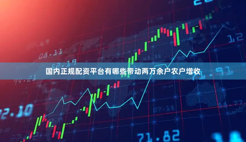 国内正规配资平台有哪些带动两万余户农户增收