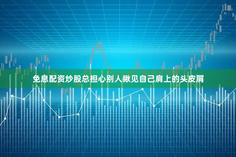 免息配资炒股总担心别人瞅见自己肩上的头皮屑