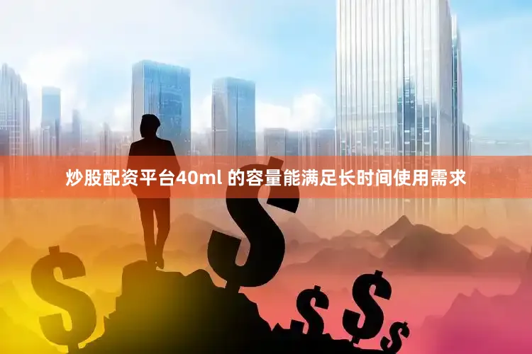 炒股配资平台40ml 的容量能满足长时间使用需求