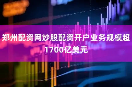 郑州配资网炒股配资开户业务规模超1700亿美元
