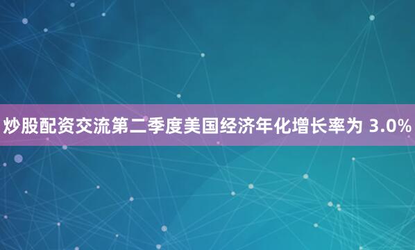 炒股配资交流第二季度美国经济年化增长率为 3.0%
