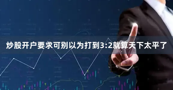 炒股开户要求可别以为打到3:2就算天下太平了