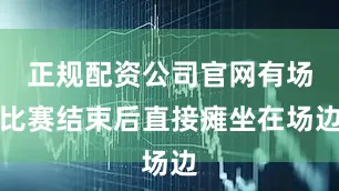 正规配资公司官网有场比赛结束后直接瘫坐在场边