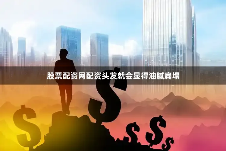 股票配资网配资头发就会显得油腻扁塌