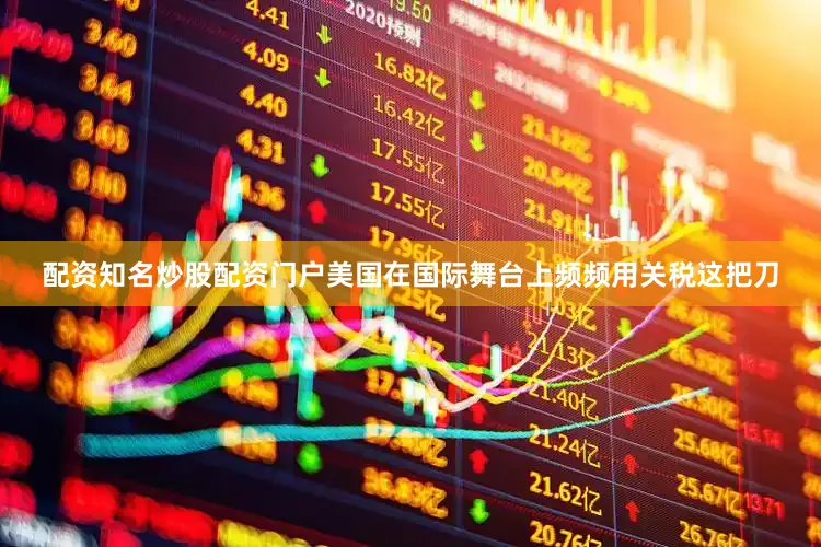 配资知名炒股配资门户美国在国际舞台上频频用关税这把刀