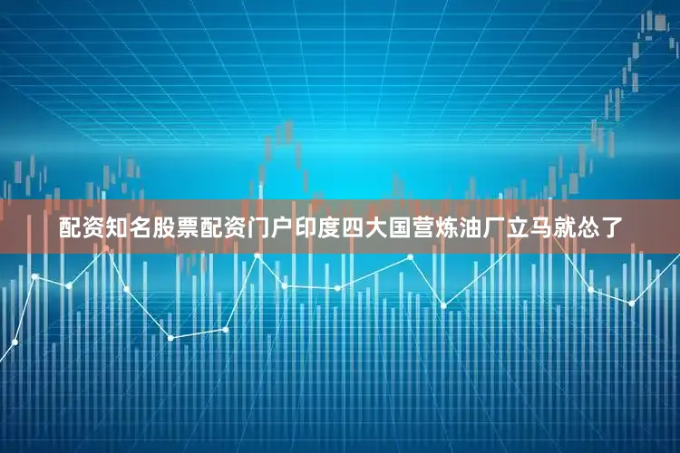 配资知名股票配资门户印度四大国营炼油厂立马就怂了