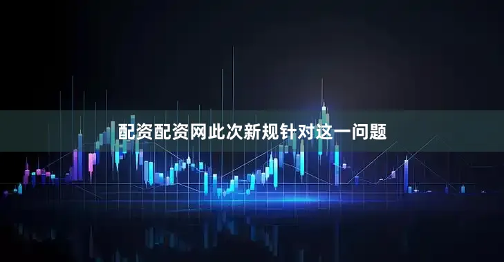 配资配资网此次新规针对这一问题