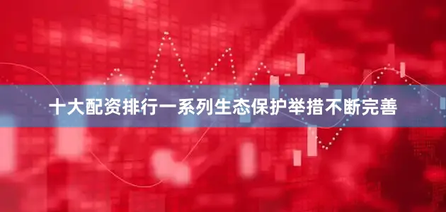 十大配资排行一系列生态保护举措不断完善