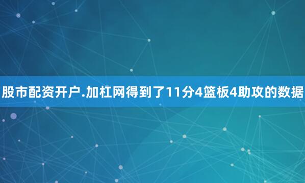 股市配资开户.加杠网得到了11分4篮板4助攻的数据