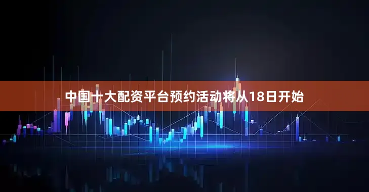 中国十大配资平台预约活动将从18日开始