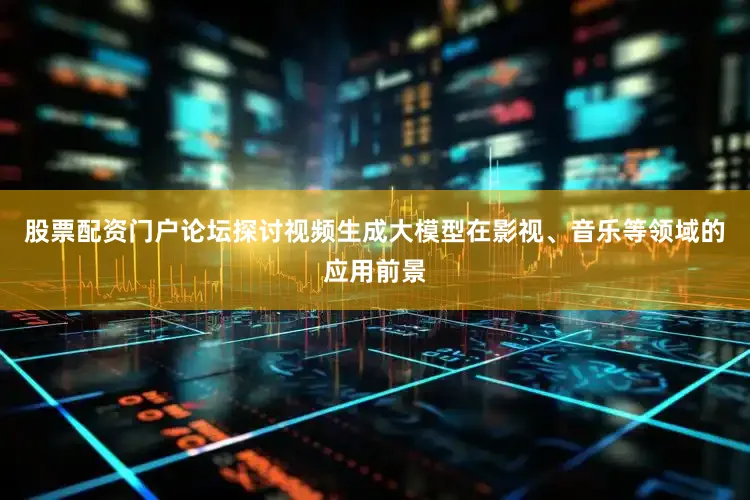 股票配资门户论坛探讨视频生成大模型在影视、音乐等领域的应用前景