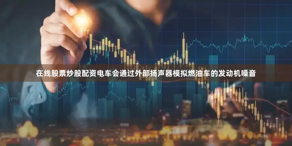 在线股票炒股配资电车会通过外部扬声器模拟燃油车的发动机噪音