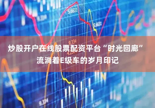 炒股开户在线股票配资平台“时光回廊” 流淌着E级车的岁月印记