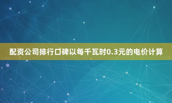 配资公司排行口碑以每千瓦时0.3元的电价计算