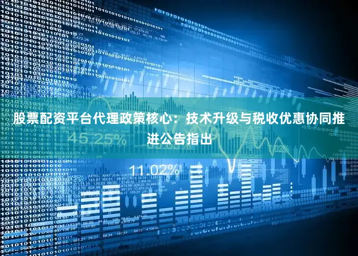股票配资平台代理政策核心：技术升级与税收优惠协同推进公告指出