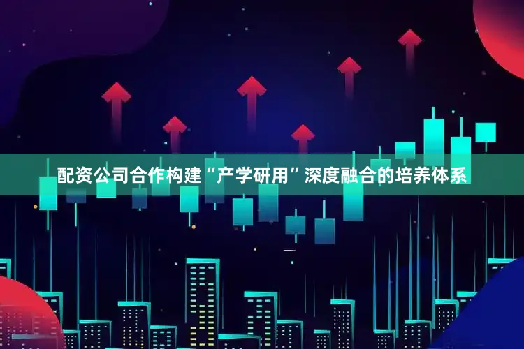 配资公司合作构建“产学研用”深度融合的培养体系