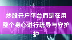 炒股开户平台而是在用整个身心进行疏导与守护