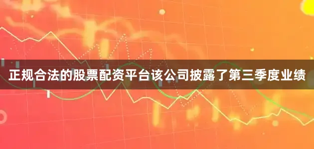 正规合法的股票配资平台该公司披露了第三季度业绩