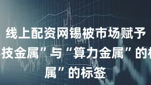 线上配资网锡被市场赋予“科技金属”与“算力金属”的标签