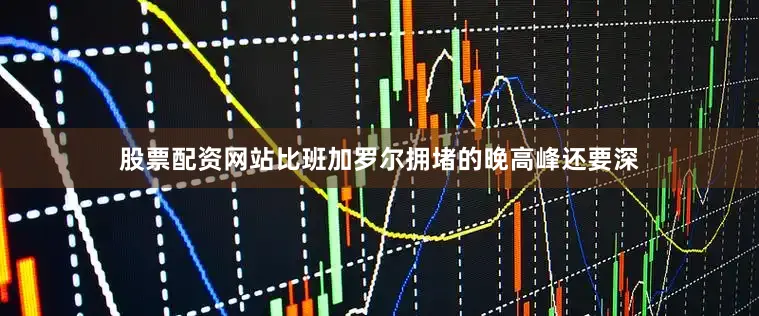股票配资网站比班加罗尔拥堵的晚高峰还要深