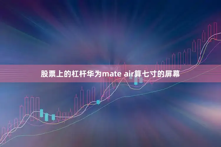 股票上的杠杆华为mate air算七寸的屏幕