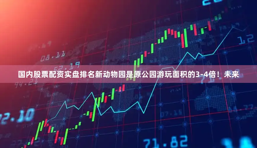 国内股票配资实盘排名新动物园是原公园游玩面积的3-4倍！未来