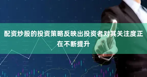 配资炒股的投资策略反映出投资者对其关注度正在不断提升
