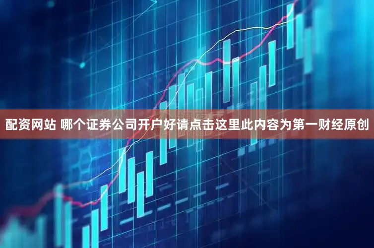 配资网站 哪个证券公司开户好请点击这里此内容为第一财经原创