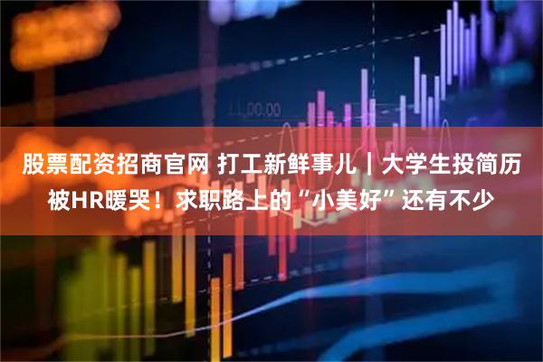 股票配资招商官网 打工新鲜事儿｜大学生投简历被HR暖哭！求职路上的“小美好”还有不少