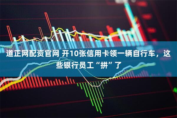 道正网配资官网 开10张信用卡领一辆自行车，这些银行员工“拼”了