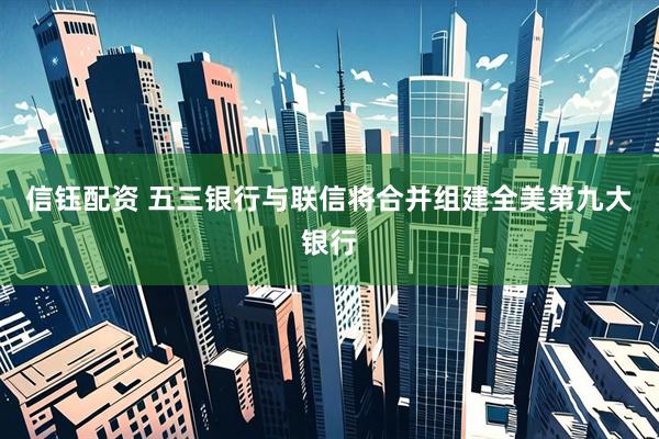 信钰配资 五三银行与联信将合并组建全美第九大银行