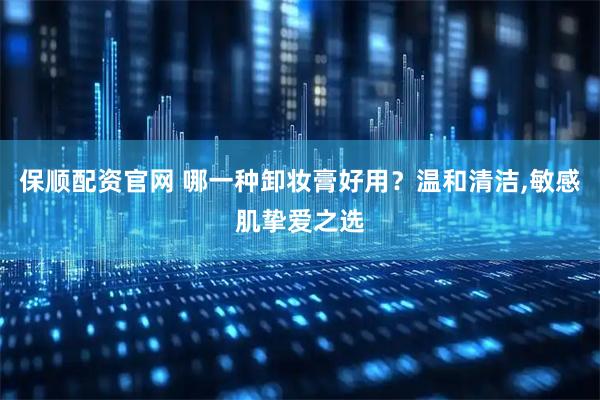 保顺配资官网 哪一种卸妆膏好用？温和清洁,敏感肌挚爱之选