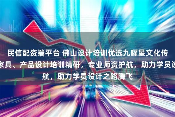 民信配资端平台 佛山设计培训优选九曜星文化传媒，动画、家具、产品设计培训精研，专业师资护航，助力学员设计之路腾飞